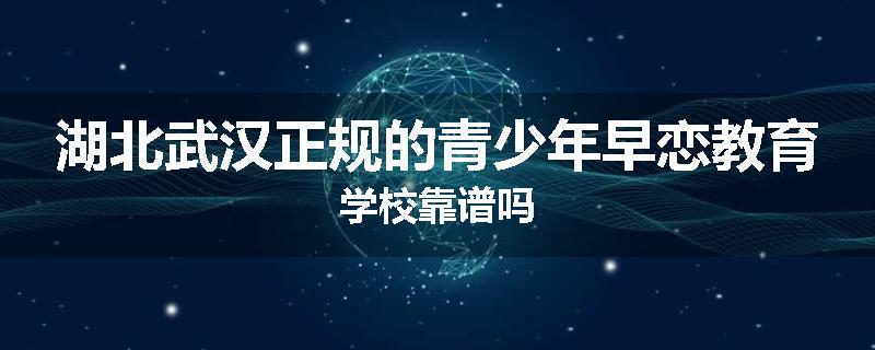 湖北武汉正规的青少年早恋教育学校靠谱吗