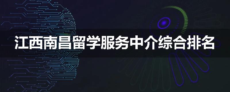 江西南昌留学服务中介综合排名