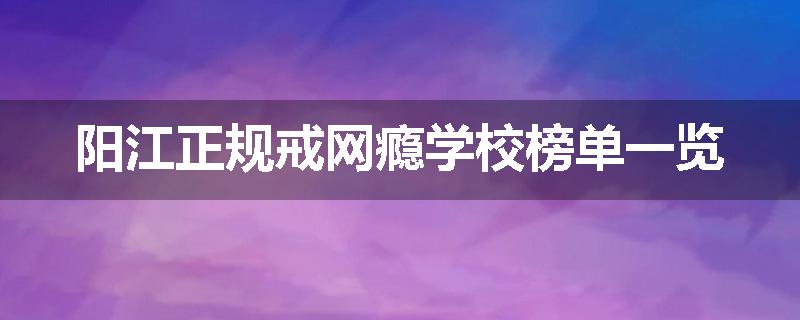 阳江正规戒网瘾学校榜单一览