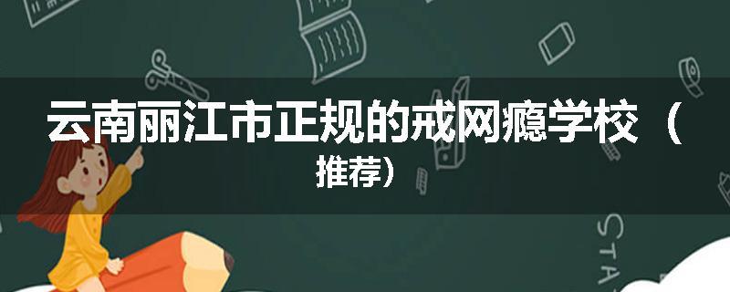 云南丽江市正规的戒网瘾学校（推荐）
