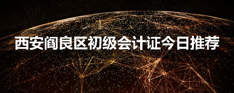 西安阎良区初级会计证今日推荐