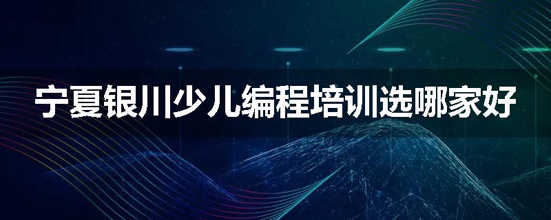 宁夏银川少儿编程培训选哪家好