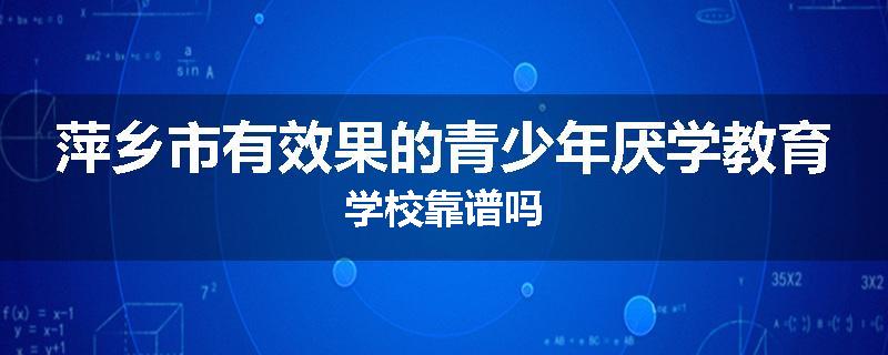 萍乡市有效果的青少年厌学教育学校靠谱吗