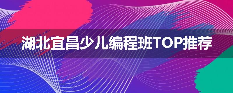 湖北宜昌少儿编程班TOP推荐