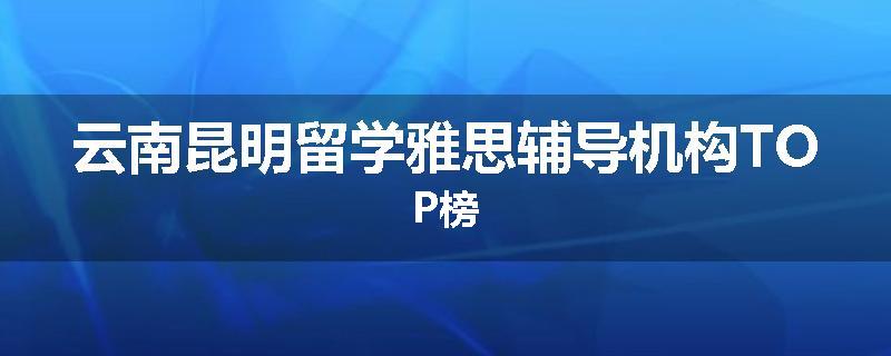 云南昆明留学雅思辅导机构TOP榜