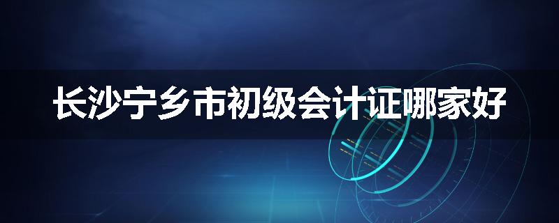 长沙宁乡市初级会计证哪家好
