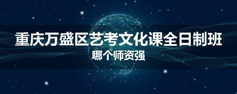 重庆万盛区艺考文化课全日制班哪个师资强