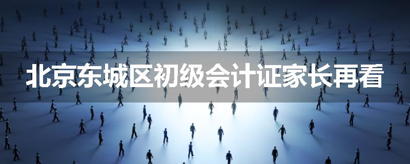 北京东城区初级会计证家长再看