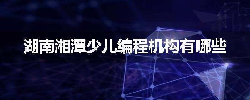 湖南湘潭少儿编程机构有哪些
