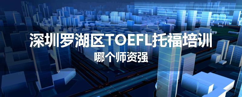 深圳罗湖区TOEFL托福培训哪个师资强