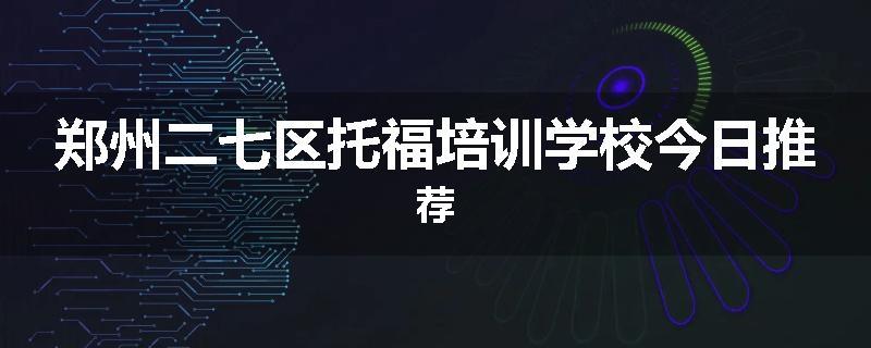 郑州二七区托福培训学校今日推荐