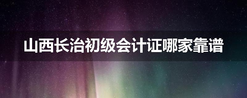 山西长治初级会计证哪家靠谱