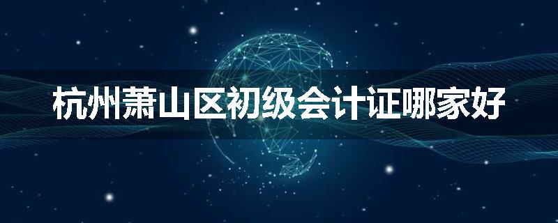 杭州萧山区初级会计证哪家好