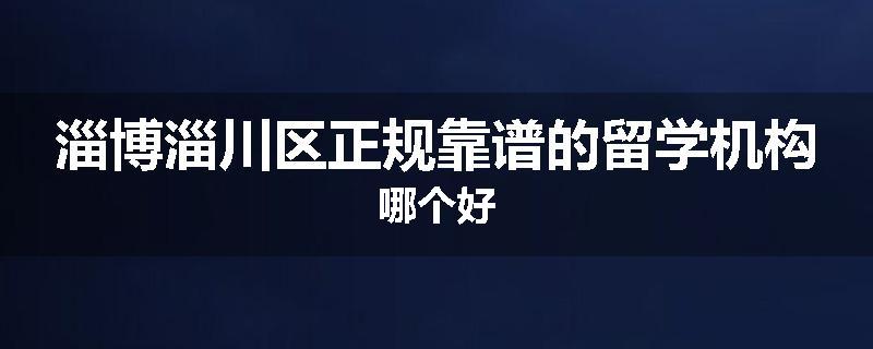 淄博淄川区正规靠谱的留学机构哪个好