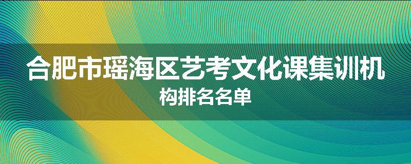 合肥市瑶海区艺考文化课集训机构排名名单