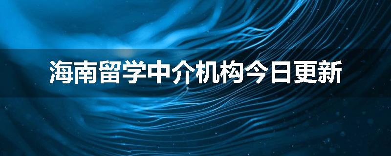 海南留学中介机构今日更新