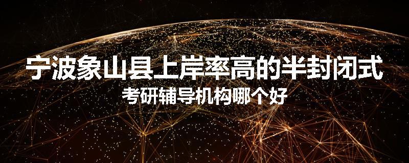 宁波象山县上岸率高的半封闭式考研辅导机构哪个好