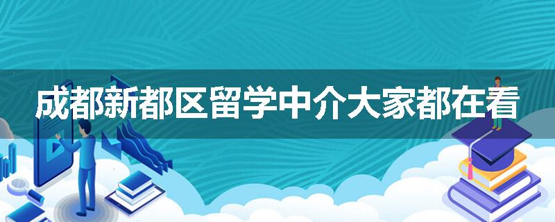 成都新都区留学中介大家都在看