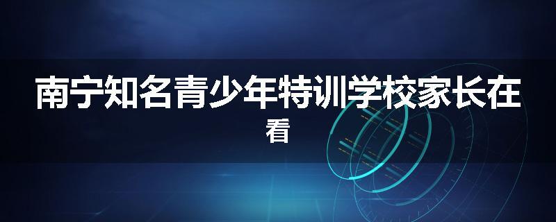 南宁知名青少年特训学校家长在看