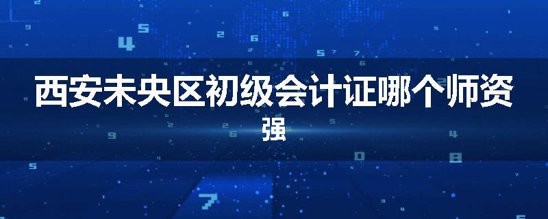 西安未央区初级会计证哪个师资强