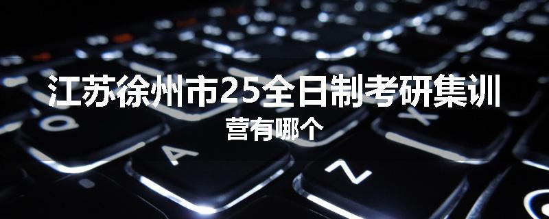 江苏徐州市25全日制考研集训营有哪个