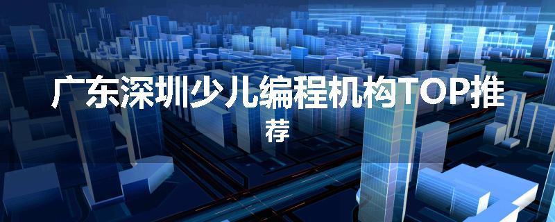 广东深圳少儿编程机构TOP推荐