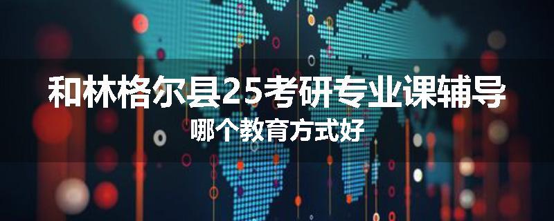 和林格尔县25考研专业课辅导哪个教育方式好