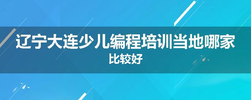 辽宁大连少儿编程培训当地哪家比较好