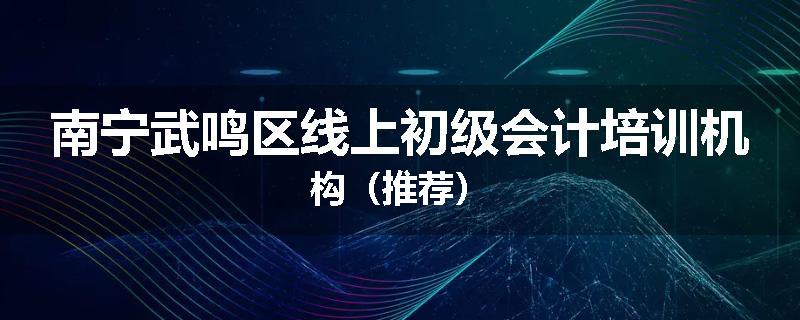 南宁武鸣区线上初级会计培训机构（推荐）