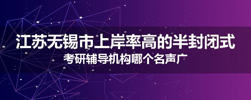 江苏无锡市上岸率高的半封闭式考研辅导机构哪个名声广
