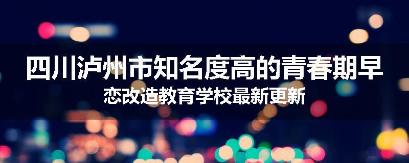 四川泸州市知名度高的青春期早恋改造教育学校最新更新