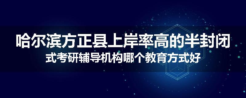 哈尔滨方正县上岸率高的半封闭式考研辅导机构哪个教育方式好