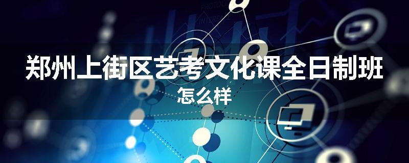 郑州上街区艺考文化课全日制班怎么样