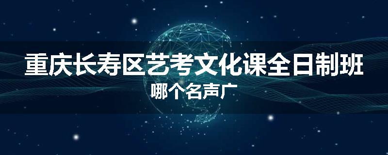 重庆长寿区艺考文化课全日制班哪个名声广