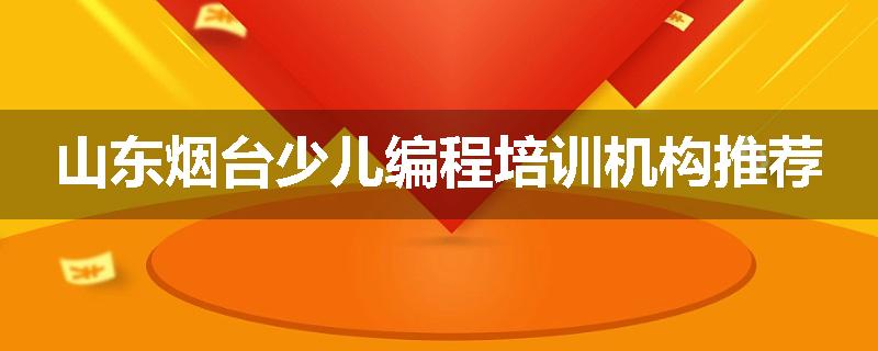 山东烟台少儿编程培训机构推荐