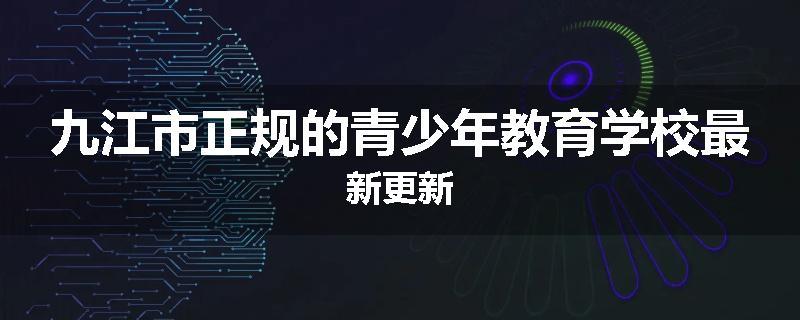 九江市正规的青少年教育学校最新更新