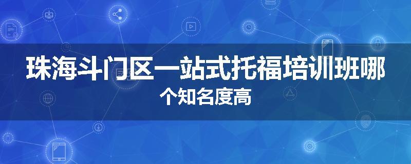 珠海斗门区一站式托福培训班哪个知名度高