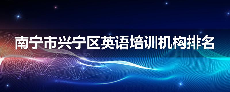 南宁市兴宁区英语培训机构排名