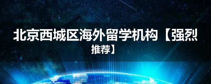 北京西城区海外留学机构【强烈推荐】