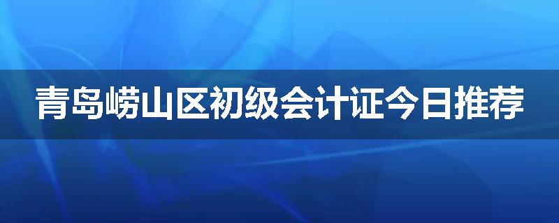 青岛崂山区初级会计证今日推荐