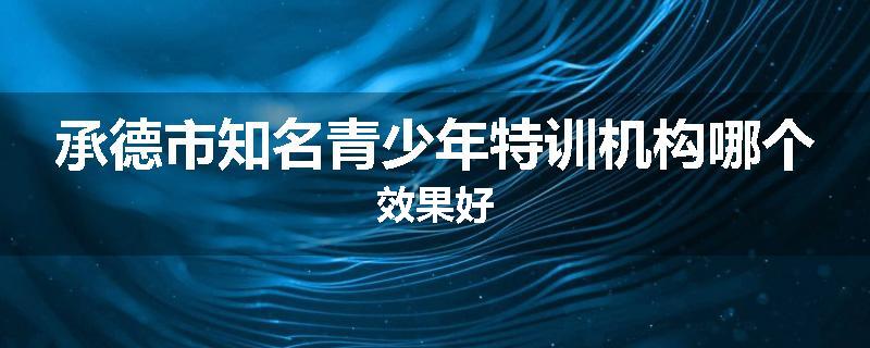 承德市知名青少年特训机构哪个效果好