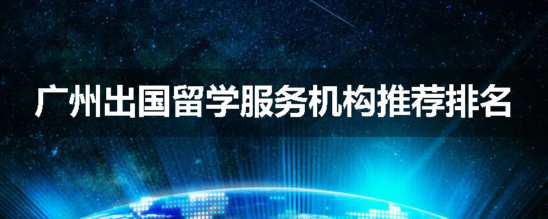 广州出国留学服务机构推荐排名