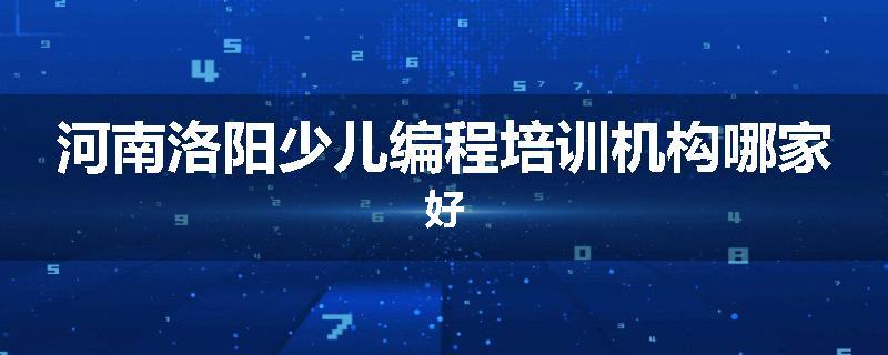 河南洛阳少儿编程培训机构哪家好