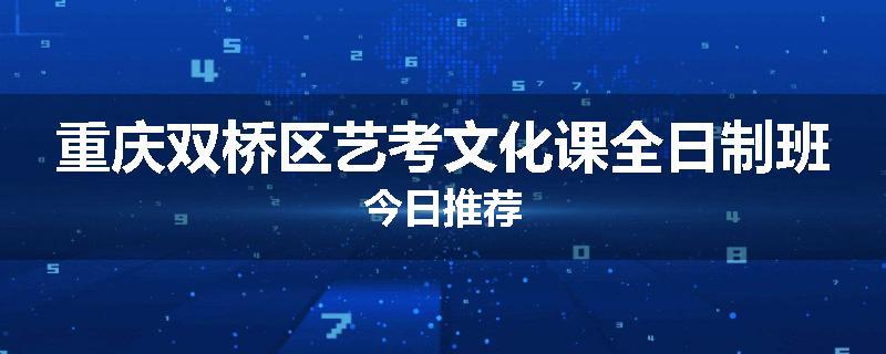 重庆双桥区艺考文化课全日制班今日推荐