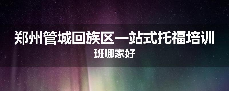 郑州管城回族区一站式托福培训班哪家好
