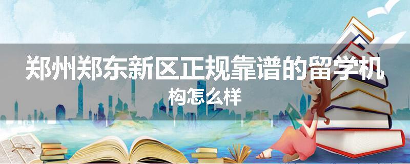 郑州郑东新区正规靠谱的留学机构怎么样