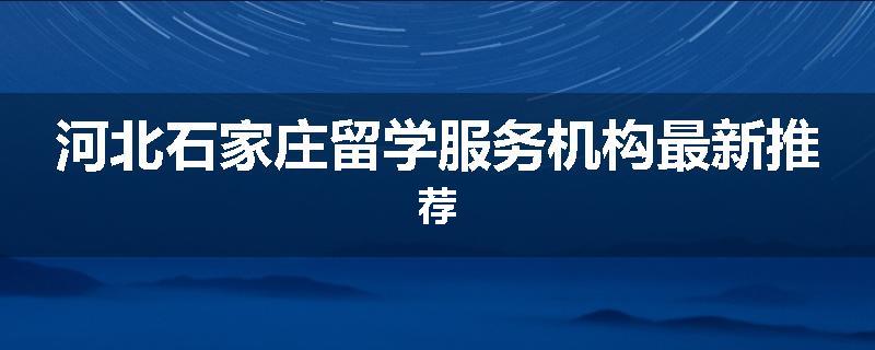 河北石家庄留学服务机构最新推荐