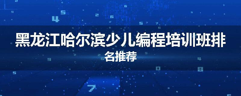 黑龙江哈尔滨少儿编程培训班排名推荐