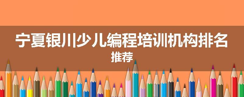 宁夏银川少儿编程培训机构排名推荐