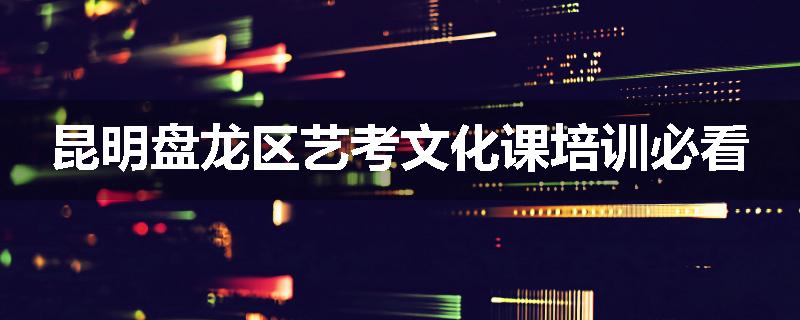 昆明盘龙区艺考文化课培训必看